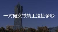 一對男女鐵軌上拉扯爭吵 逼停火車20分鐘