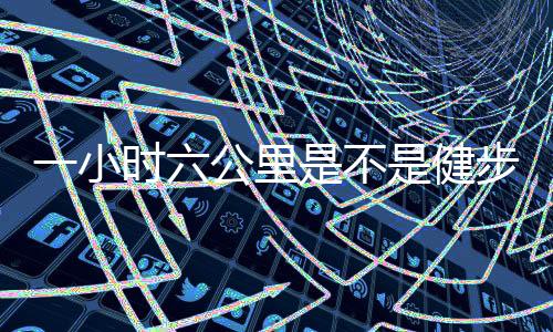 一小時六公里是不是健步走是快仍是慢怎么樣健步走比較好