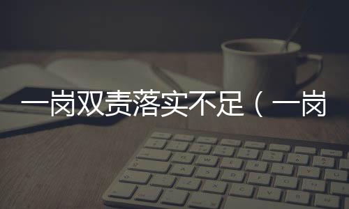 一崗雙責(zé)落實(shí)不足（一崗雙責(zé)落實(shí)不到位的表現(xiàn)）