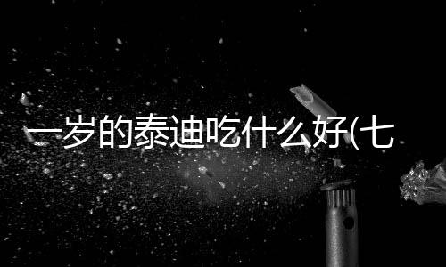 一歲的泰迪吃什么好(七八歲的泰迪吃什么好)