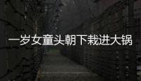 一歲女童頭朝下栽進大鍋  面部嚴重燙傷