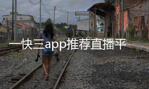 一快三app推薦直播平臺下載一分快三平臺app推薦下載半夜