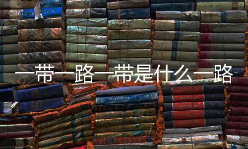 一帶一路一帶是什么一路是什么（一帶）