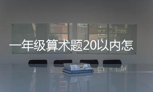 一年級算術題20以內怎么教孩子（一年級算術題20以內）