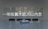 一年級(jí)算術(shù)題20以內(nèi)怎么教孩子（一年級(jí)算術(shù)題20以內(nèi)）
