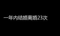 一年內結婚離婚23次 新聞（半月結婚離婚23次）