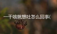 一干咳就想吐怎么回事(干咳想吐是怎么回事呢)