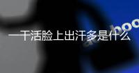 一干活臉上出汗多是什么原因（臉上出汗多是什么原因）