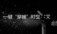 一鍵“穿越”時空 “文物+科技”提升中華優(yōu)秀傳統(tǒng)文化傳播力