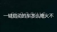一鍵啟動的車怎么熄火不關閉電源（一鍵啟動的車怎么熄火）