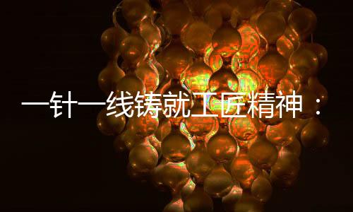 一針一線鑄就工匠精神：探訪六旬老人裁縫生涯四十載背后的故事