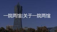 一院兩館(關(guān)于一院兩館簡述)