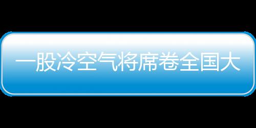 一股冷空氣將席卷全國大部：最高16℃“穿越式”降溫