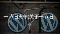 一節舊火車(關于一節舊火車簡述)