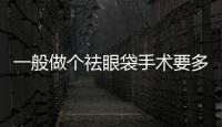 一般做個祛眼袋手術要多少錢