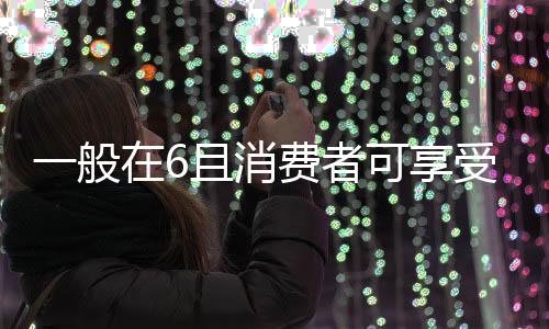 一般在6且消費(fèi)者可享受7天無理由退貨和質(zhì)保等售后配套服務(wù)