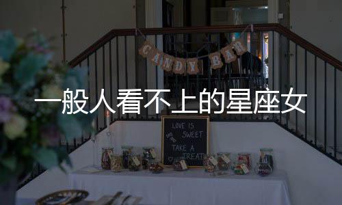 一般人看不上的星座女