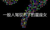 一般人駕馭不了的星座女