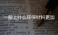 一般上什么環(huán)保材料更加環(huán)保可持續(xù)？