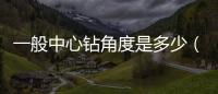 一般中心鉆角度是多少（中心鉆的角度是多少度）