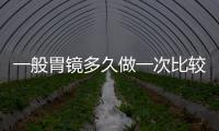 一般胃鏡多久做一次比較好（胃鏡多久做一次比較好）