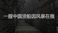 一艘中國貨船因風暴在俄羅斯港口擱淺