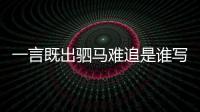 一言既出駟馬難追是誰寫的，一言既出駟馬難追作者是誰