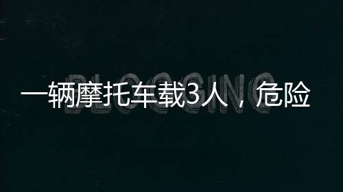 一輛摩托車載3人，危險(xiǎn)！