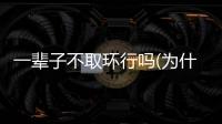 一輩子不取環行嗎(為什么不建議女人上環)