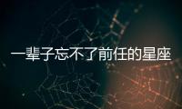 一輩子忘不了前任的星座男