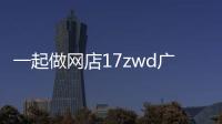 一起做網店17zwd廣州站（17zwd一起做網站）