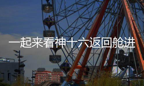 一起來看神十六返回艙進(jìn)入大氣層的壯觀畫面