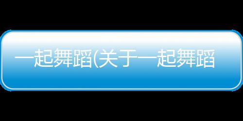 一起舞蹈(關于一起舞蹈簡述)