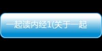 一起讀內經1(關于一起讀內經1簡述)