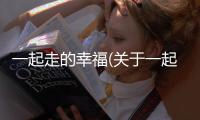 一起走的幸福(關于一起走的幸福簡述)