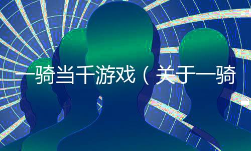 一騎當(dāng)千游戲（關(guān)于一騎當(dāng)千游戲的基本情況說(shuō)明介紹）