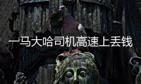 一馬大哈司機高速上丟錢還丟證件