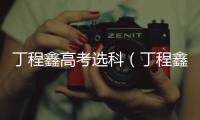 丁程鑫高考選科（丁程鑫高考）