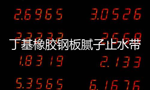 丁基橡膠鋼板膩子止水帶安裝  黑色膩子鋼板止水帶標準
