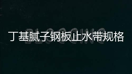 丁基膩子鋼板止水帶規格及安裝固定