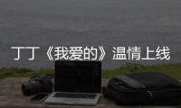 丁丁《我愛的》溫情上線 多樣魅力表音樂情懷【娛樂新聞】風尚中國網