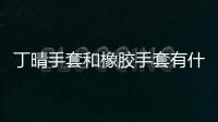 丁晴手套和橡膠手套有什么區別家庭使用哪個更好