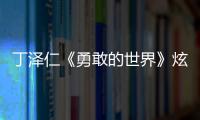 丁澤仁《勇敢的世界》炫舞技，俯臥撐盡顯好身材
