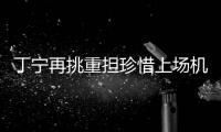 丁寧再挑重擔珍惜上場機會 稱要讓自己先靜下來