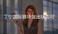 丁寧國際賽場復出狀態(tài)可喜 避免傷病比奪冠更重要