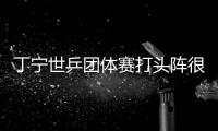丁寧世乒團(tuán)體賽打頭陣很緊張：與張怡寧還有差距