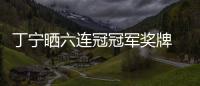 丁寧曬六連冠冠軍獎(jiǎng)牌 感慨6年時(shí)間變成更好自己