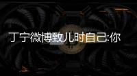 丁寧微博致兒時自己:你有說到做到 不錯呦