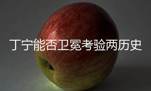 丁寧能否衛(wèi)冕考驗兩歷史定律 女單14年無人蟬聯(lián)