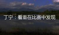 丁寧：看重在比賽中發(fā)現(xiàn)不足 不會(huì)為輸球找借口